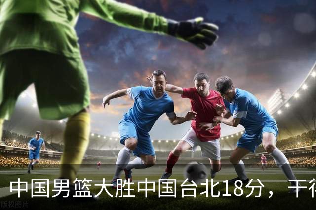 中国男篮大胜中国台北18分，干得漂亮！郭士强带队晋级世预赛次轮